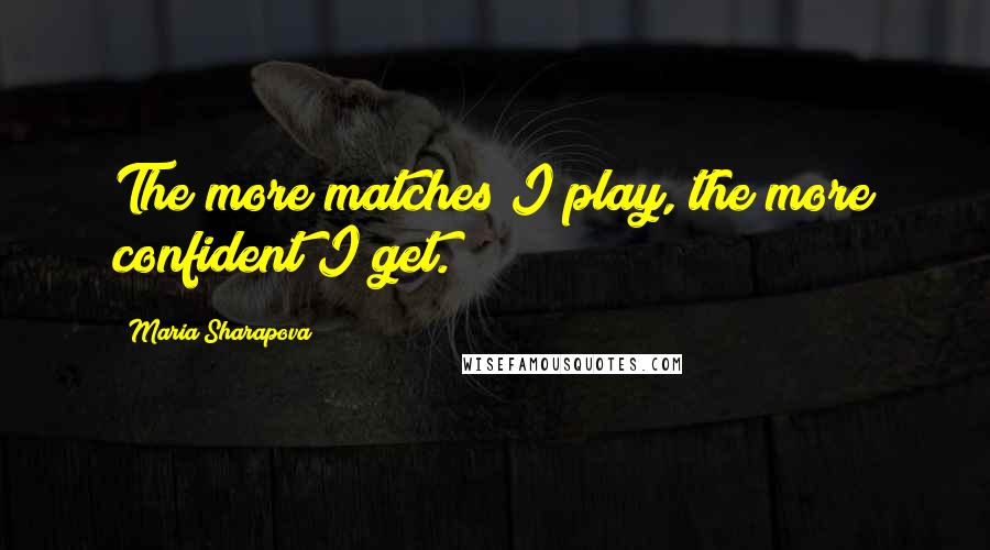 Maria Sharapova Quotes: The more matches I play, the more confident I get.