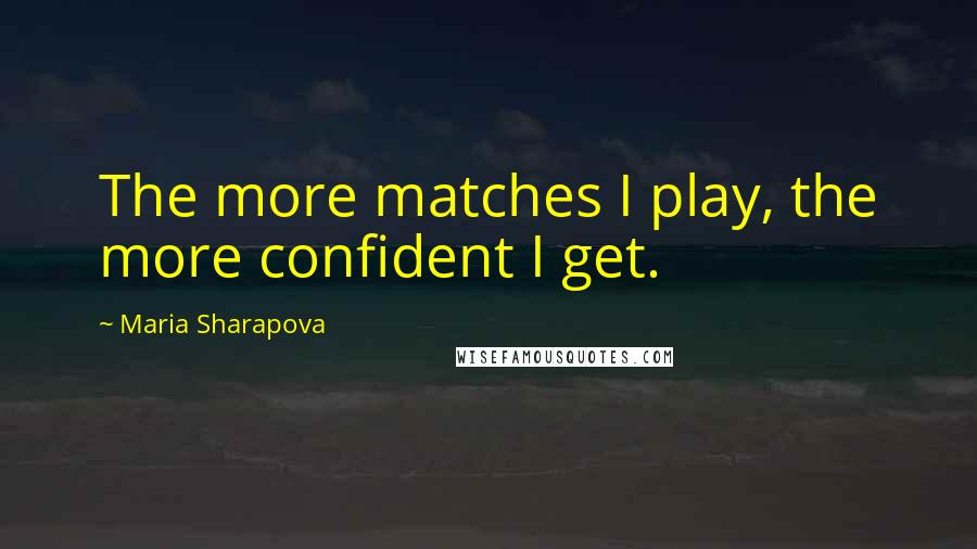 Maria Sharapova Quotes: The more matches I play, the more confident I get.