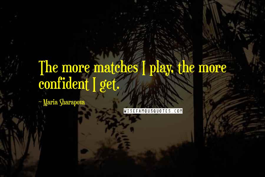 Maria Sharapova Quotes: The more matches I play, the more confident I get.