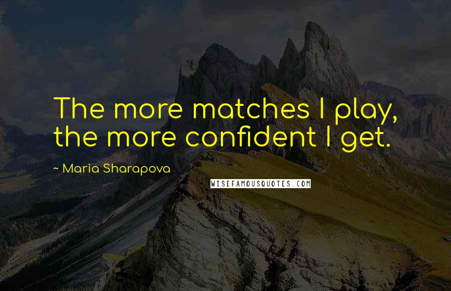 Maria Sharapova Quotes: The more matches I play, the more confident I get.
