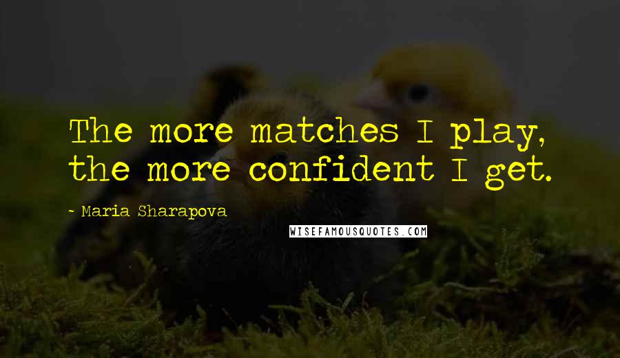 Maria Sharapova Quotes: The more matches I play, the more confident I get.