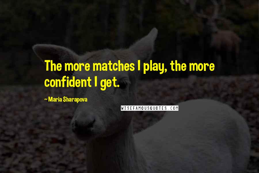 Maria Sharapova Quotes: The more matches I play, the more confident I get.