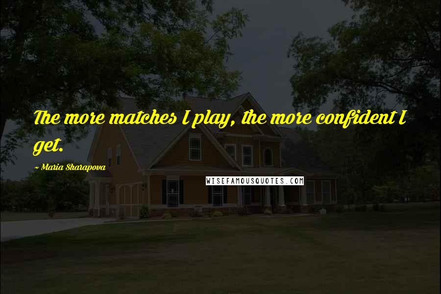 Maria Sharapova Quotes: The more matches I play, the more confident I get.