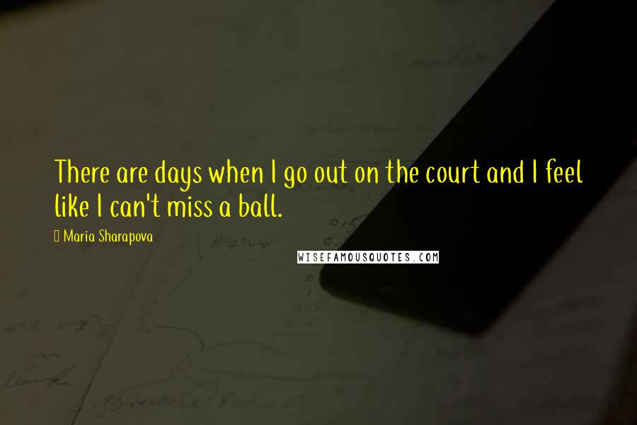 Maria Sharapova Quotes: There are days when I go out on the court and I feel like I can't miss a ball.
