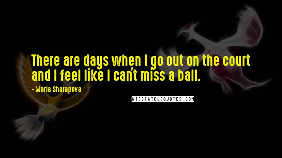 Maria Sharapova Quotes: There are days when I go out on the court and I feel like I can't miss a ball.