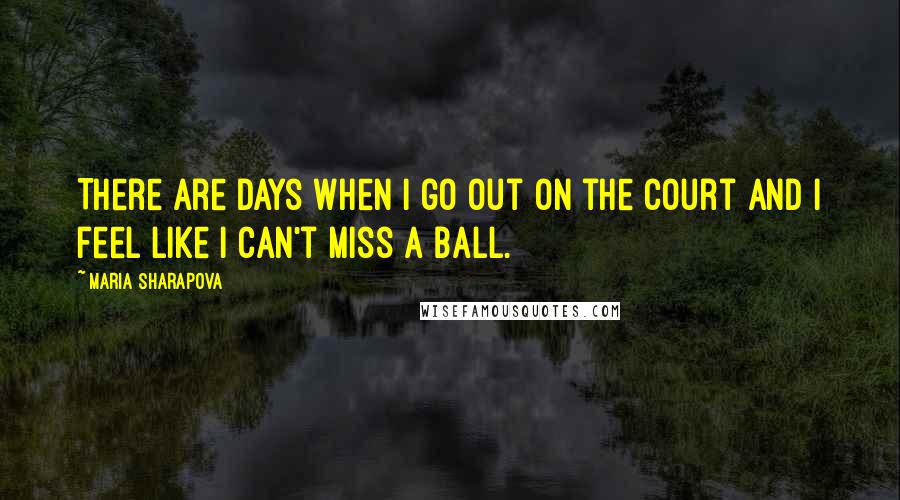 Maria Sharapova Quotes: There are days when I go out on the court and I feel like I can't miss a ball.