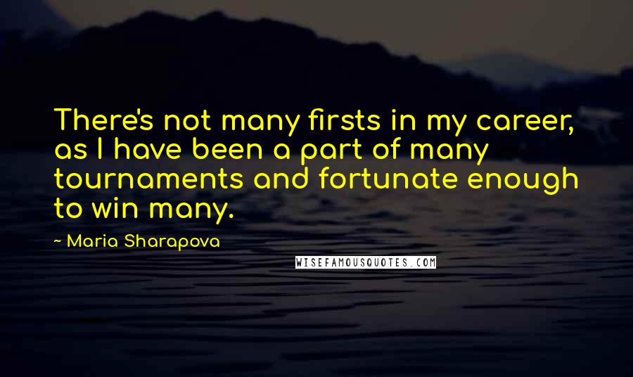 Maria Sharapova Quotes: There's not many firsts in my career, as I have been a part of many tournaments and fortunate enough to win many.