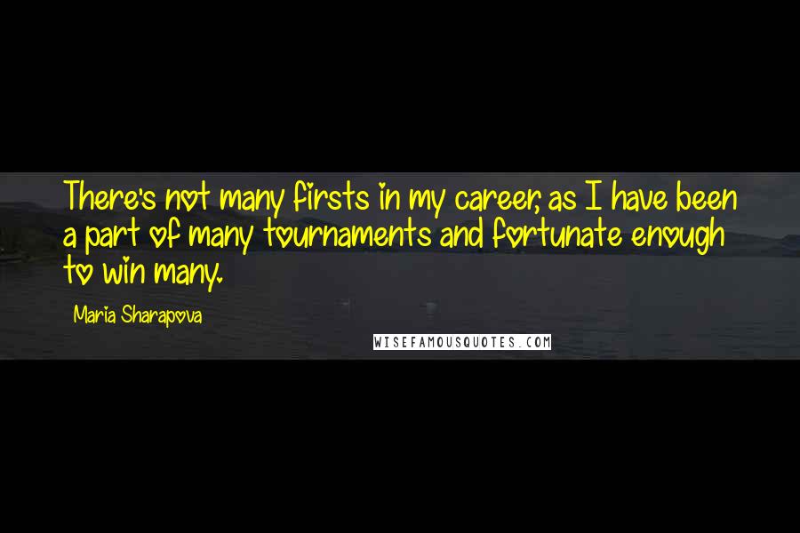 Maria Sharapova Quotes: There's not many firsts in my career, as I have been a part of many tournaments and fortunate enough to win many.