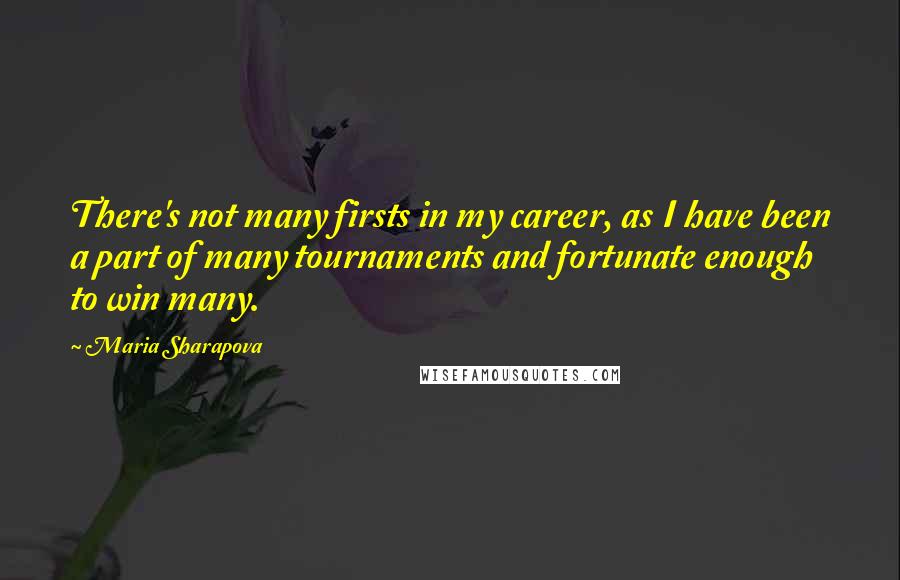 Maria Sharapova Quotes: There's not many firsts in my career, as I have been a part of many tournaments and fortunate enough to win many.