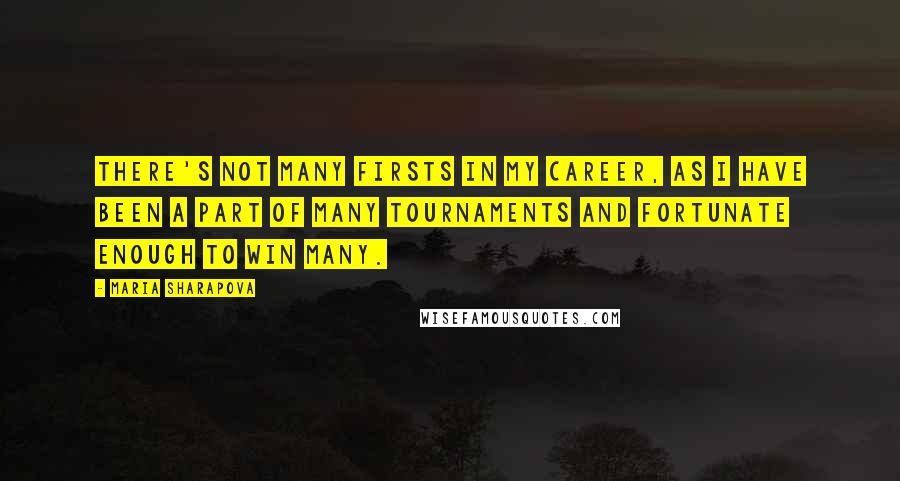 Maria Sharapova Quotes: There's not many firsts in my career, as I have been a part of many tournaments and fortunate enough to win many.