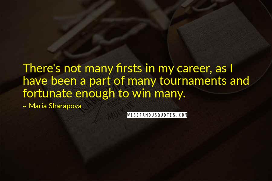 Maria Sharapova Quotes: There's not many firsts in my career, as I have been a part of many tournaments and fortunate enough to win many.