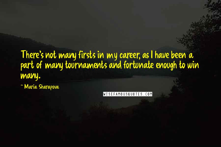 Maria Sharapova Quotes: There's not many firsts in my career, as I have been a part of many tournaments and fortunate enough to win many.