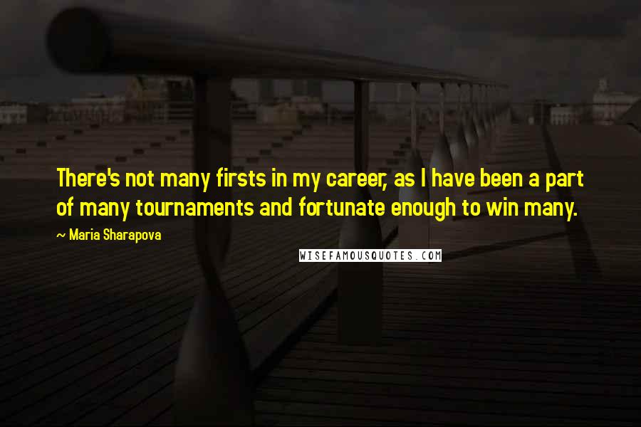 Maria Sharapova Quotes: There's not many firsts in my career, as I have been a part of many tournaments and fortunate enough to win many.