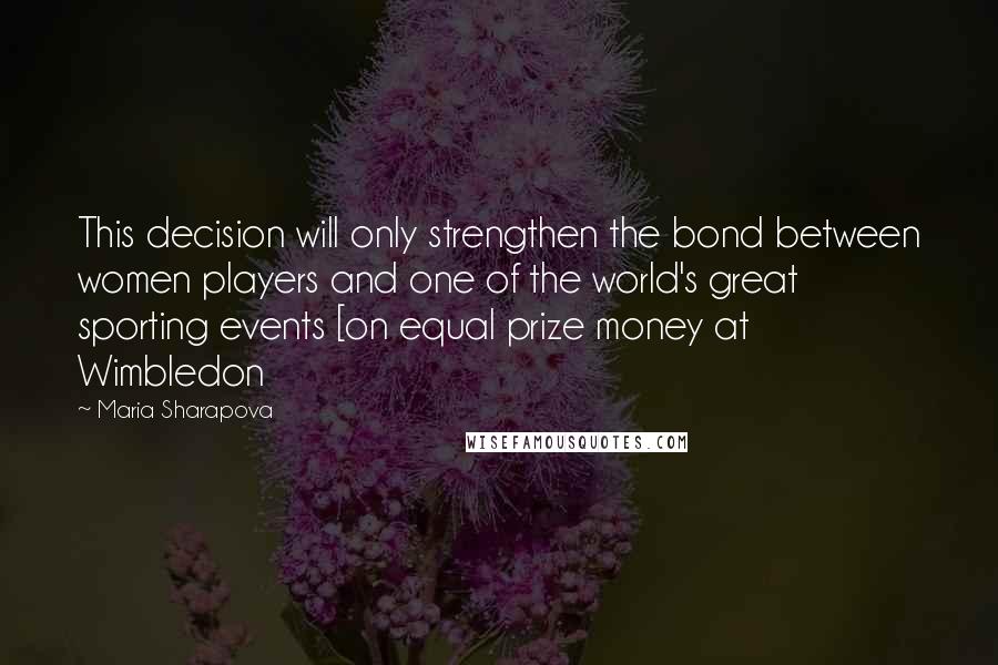 Maria Sharapova Quotes: This decision will only strengthen the bond between women players and one of the world's great sporting events [on equal prize money at Wimbledon
