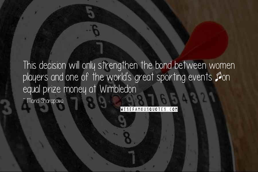 Maria Sharapova Quotes: This decision will only strengthen the bond between women players and one of the world's great sporting events [on equal prize money at Wimbledon
