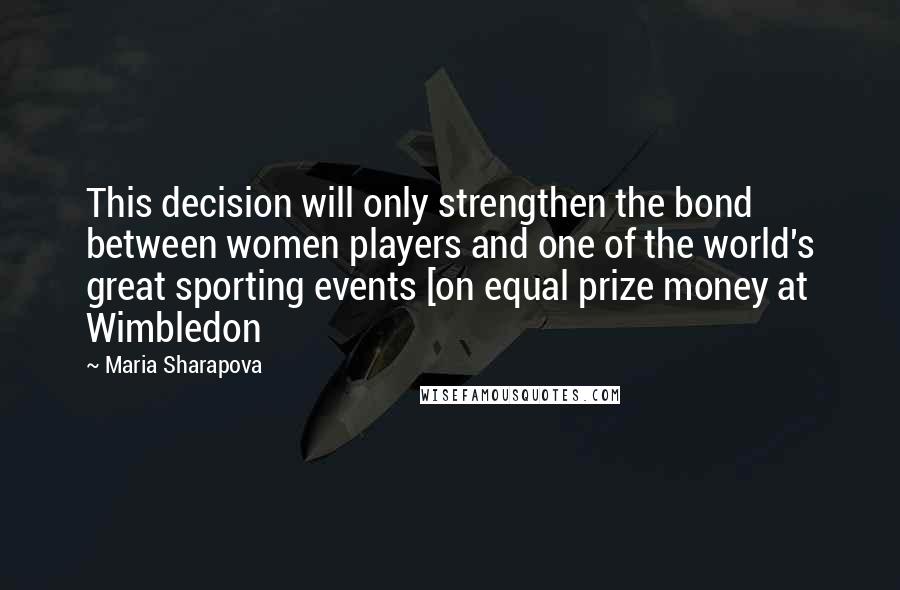 Maria Sharapova Quotes: This decision will only strengthen the bond between women players and one of the world's great sporting events [on equal prize money at Wimbledon
