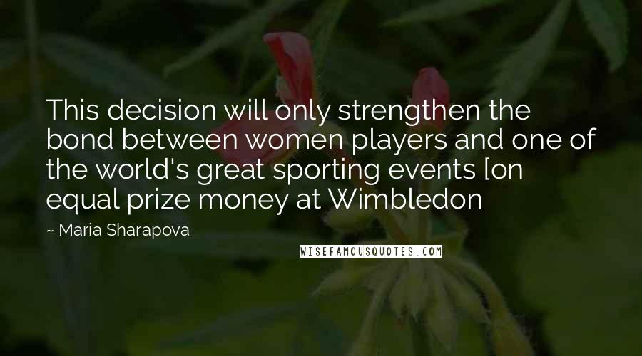Maria Sharapova Quotes: This decision will only strengthen the bond between women players and one of the world's great sporting events [on equal prize money at Wimbledon