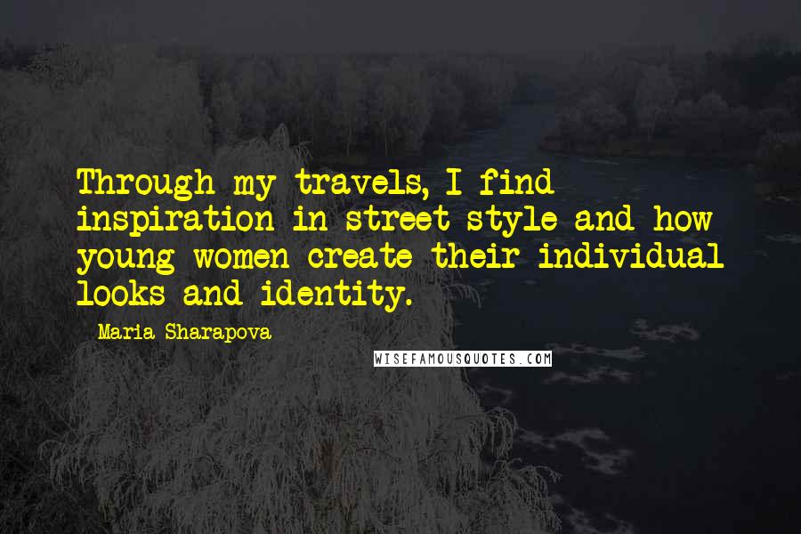 Maria Sharapova Quotes: Through my travels, I find inspiration in street style and how young women create their individual looks and identity.