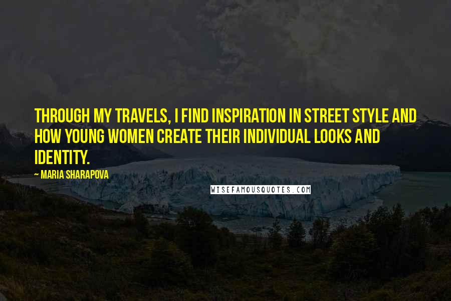 Maria Sharapova Quotes: Through my travels, I find inspiration in street style and how young women create their individual looks and identity.