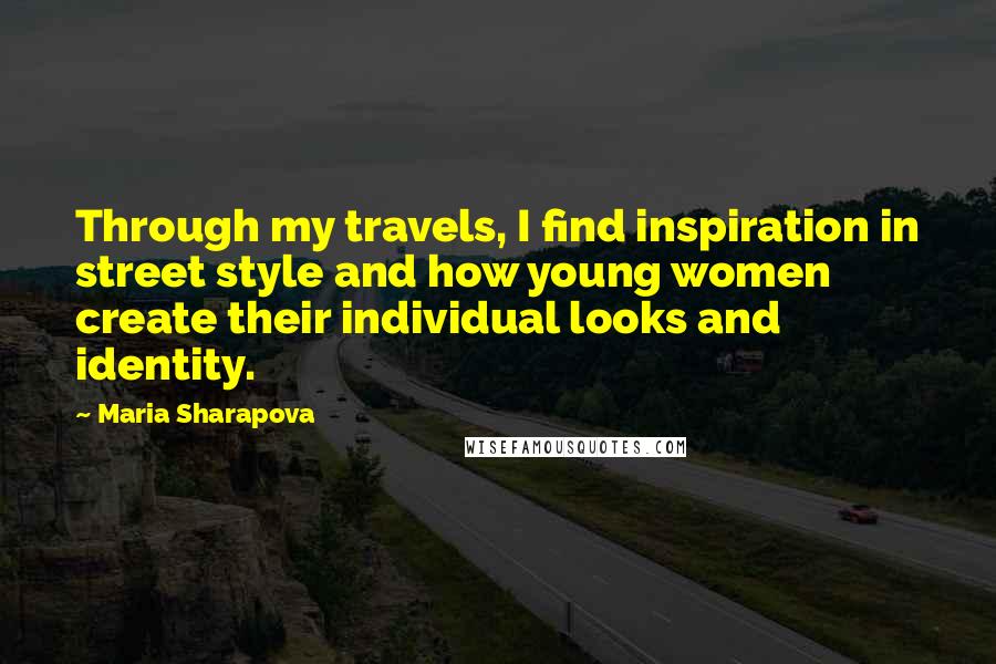 Maria Sharapova Quotes: Through my travels, I find inspiration in street style and how young women create their individual looks and identity.