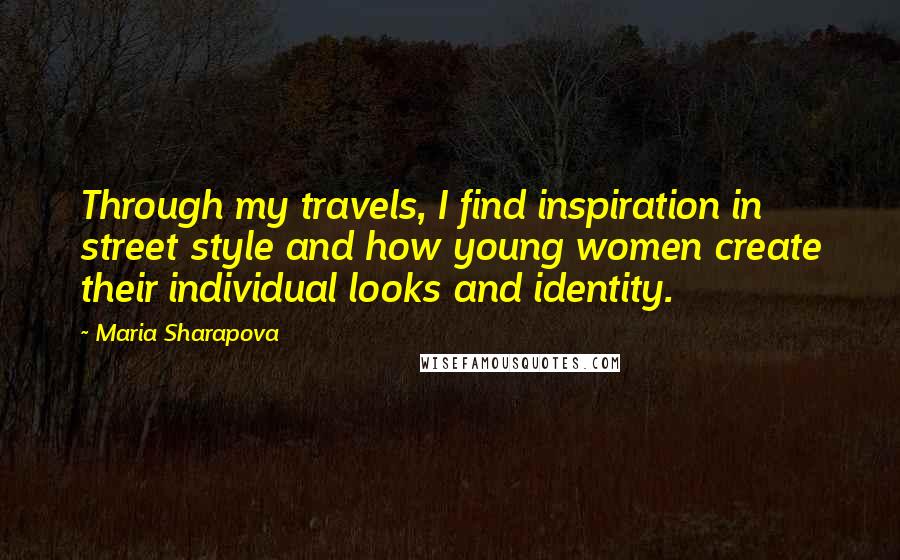 Maria Sharapova Quotes: Through my travels, I find inspiration in street style and how young women create their individual looks and identity.