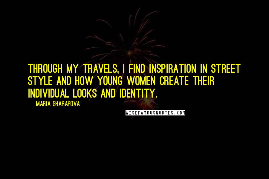 Maria Sharapova Quotes: Through my travels, I find inspiration in street style and how young women create their individual looks and identity.