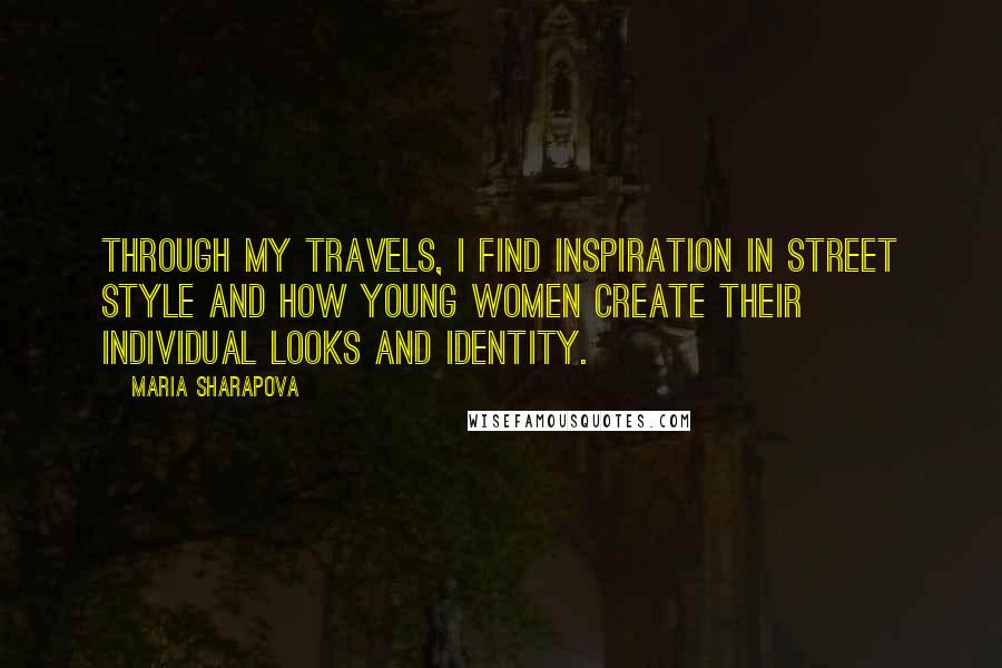 Maria Sharapova Quotes: Through my travels, I find inspiration in street style and how young women create their individual looks and identity.