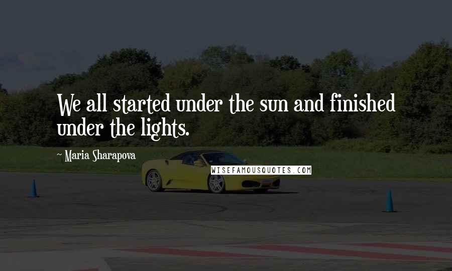 Maria Sharapova Quotes: We all started under the sun and finished under the lights.