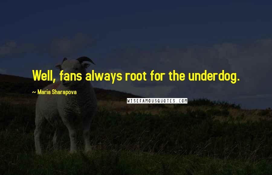 Maria Sharapova Quotes: Well, fans always root for the underdog.