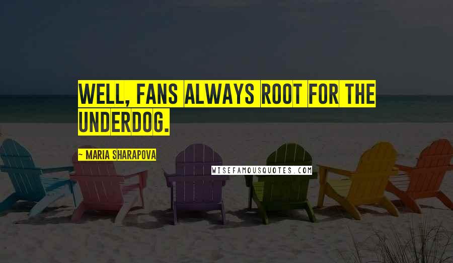 Maria Sharapova Quotes: Well, fans always root for the underdog.