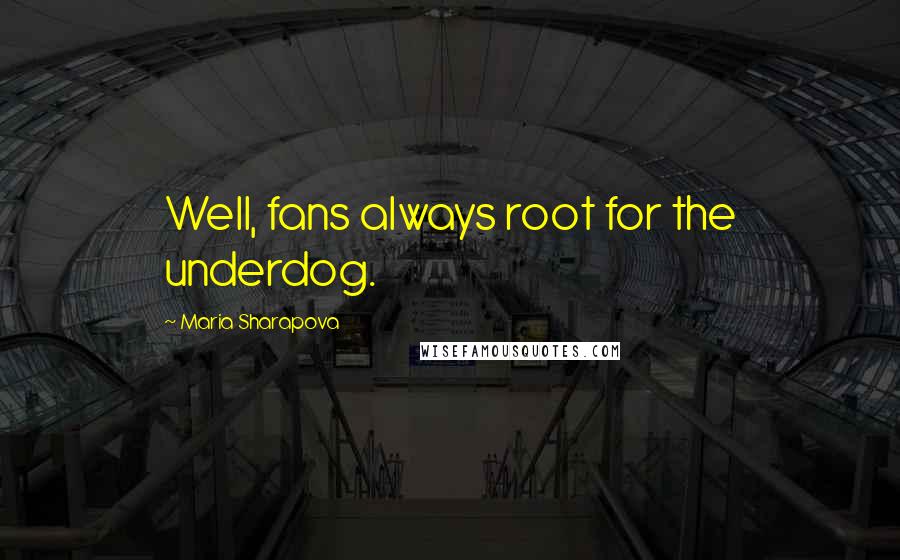 Maria Sharapova Quotes: Well, fans always root for the underdog.