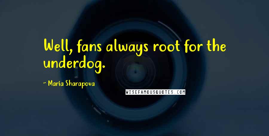 Maria Sharapova Quotes: Well, fans always root for the underdog.