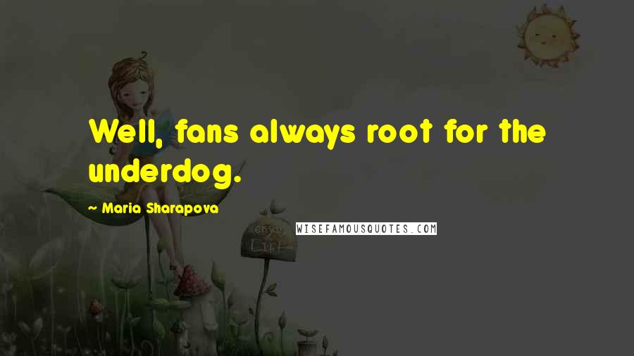 Maria Sharapova Quotes: Well, fans always root for the underdog.
