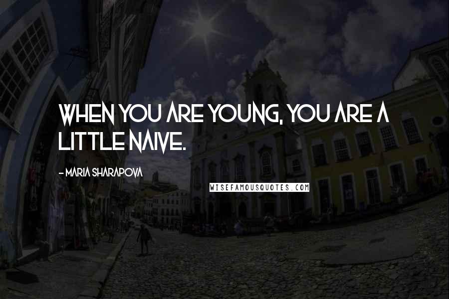 Maria Sharapova Quotes: When you are young, you are a little naive.