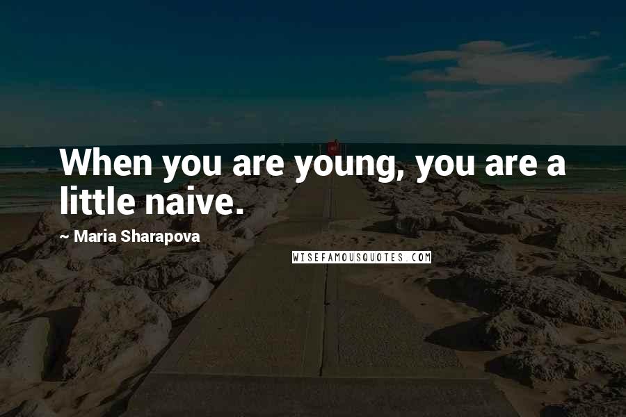 Maria Sharapova Quotes: When you are young, you are a little naive.