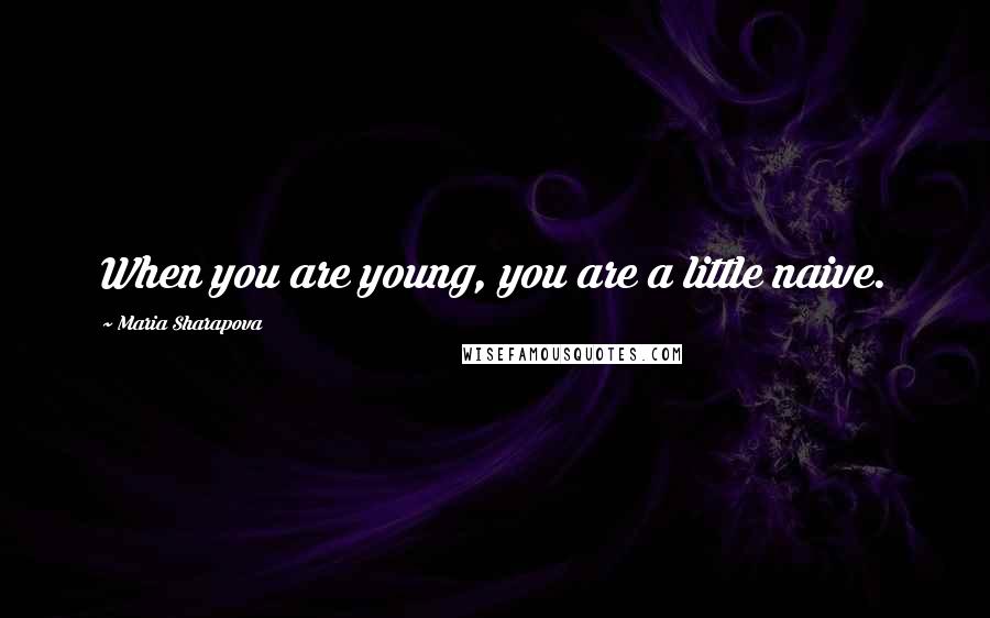 Maria Sharapova Quotes: When you are young, you are a little naive.