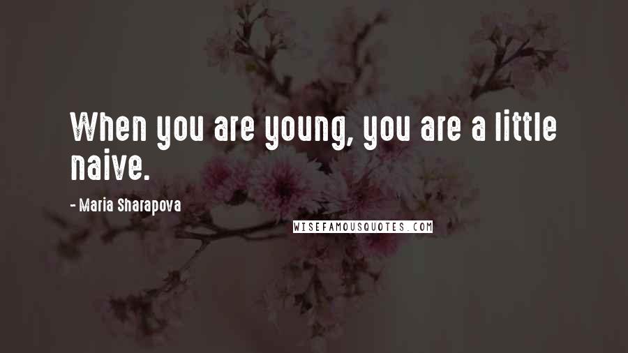 Maria Sharapova Quotes: When you are young, you are a little naive.