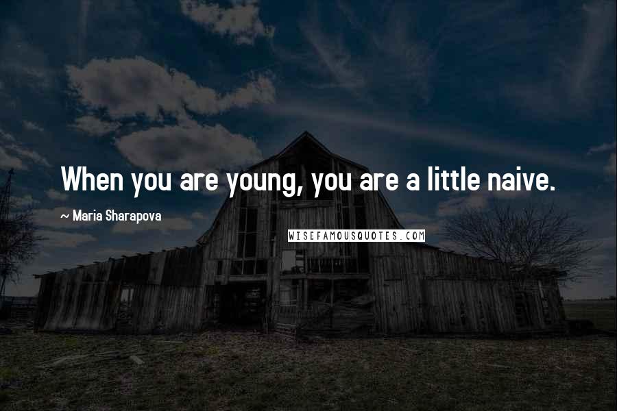 Maria Sharapova Quotes: When you are young, you are a little naive.