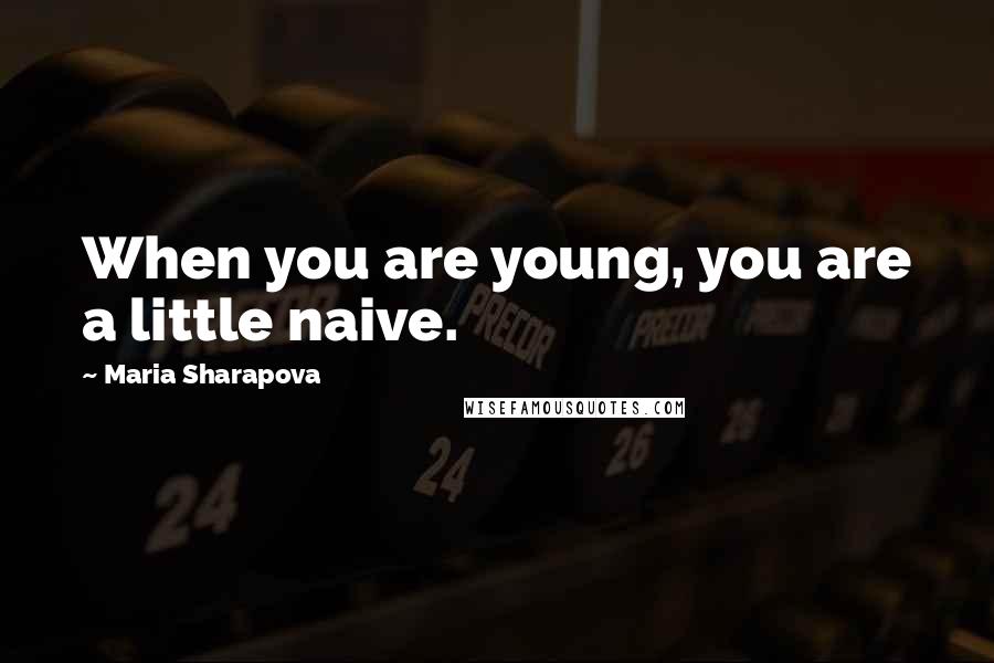 Maria Sharapova Quotes: When you are young, you are a little naive.