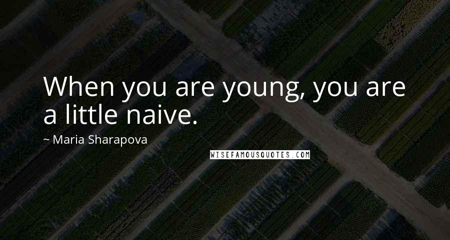 Maria Sharapova Quotes: When you are young, you are a little naive.