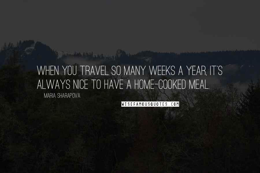 Maria Sharapova Quotes: When you travel so many weeks a year, it's always nice to have a home-cooked meal.