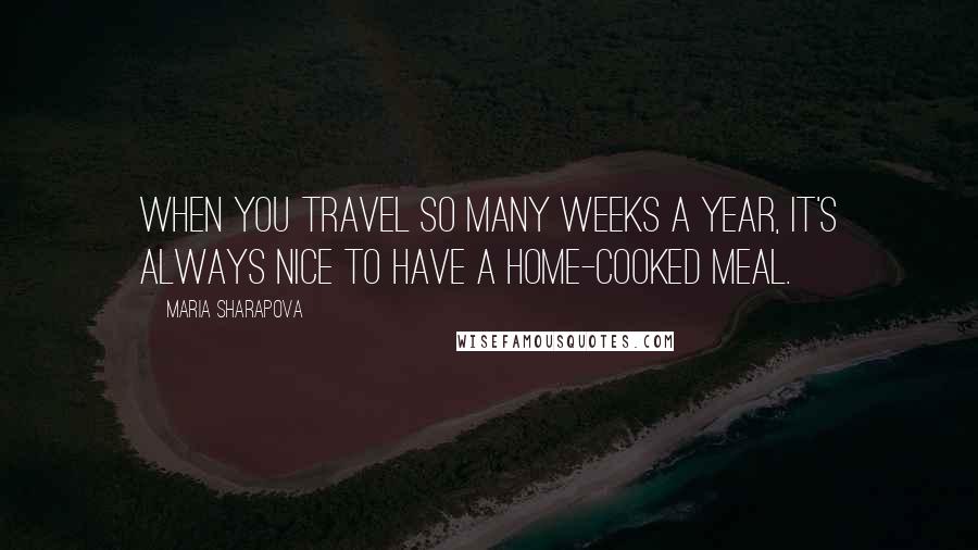 Maria Sharapova Quotes: When you travel so many weeks a year, it's always nice to have a home-cooked meal.