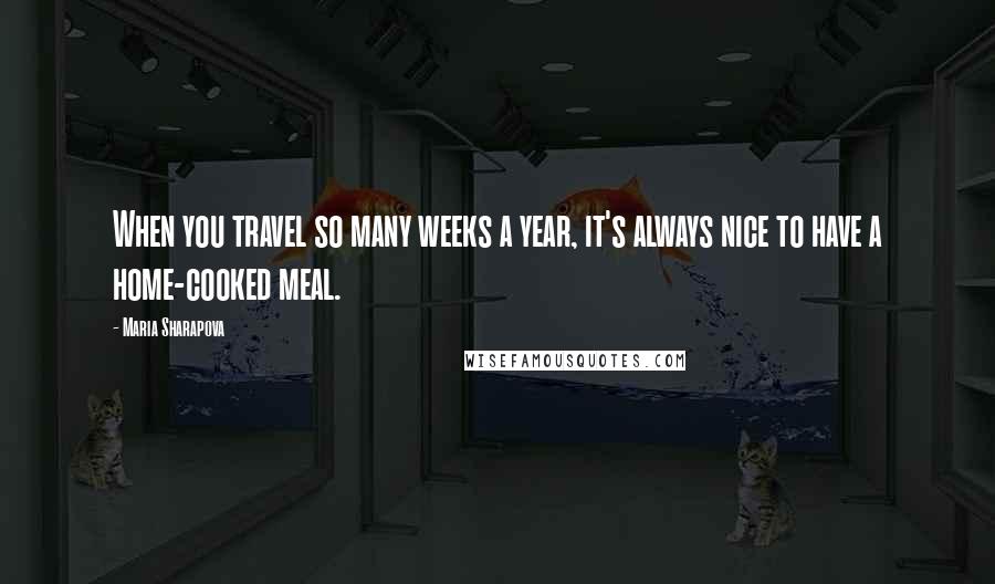 Maria Sharapova Quotes: When you travel so many weeks a year, it's always nice to have a home-cooked meal.