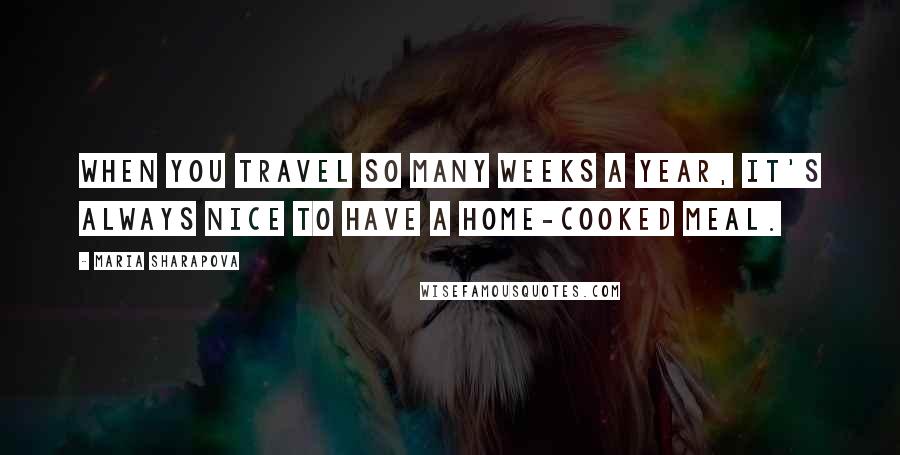 Maria Sharapova Quotes: When you travel so many weeks a year, it's always nice to have a home-cooked meal.