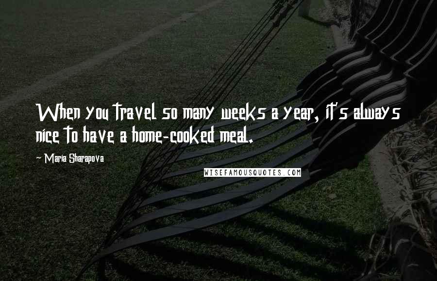 Maria Sharapova Quotes: When you travel so many weeks a year, it's always nice to have a home-cooked meal.