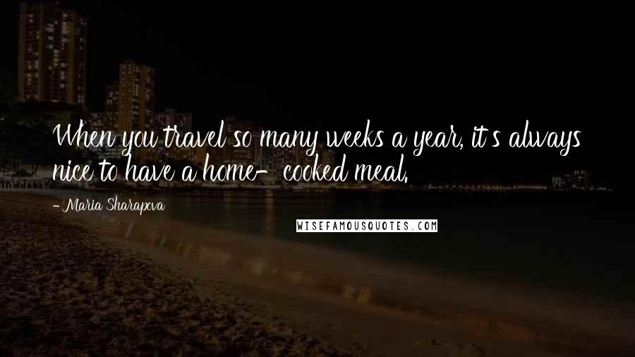 Maria Sharapova Quotes: When you travel so many weeks a year, it's always nice to have a home-cooked meal.