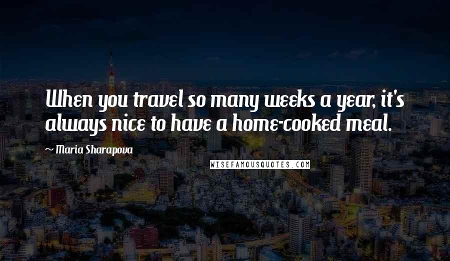 Maria Sharapova Quotes: When you travel so many weeks a year, it's always nice to have a home-cooked meal.