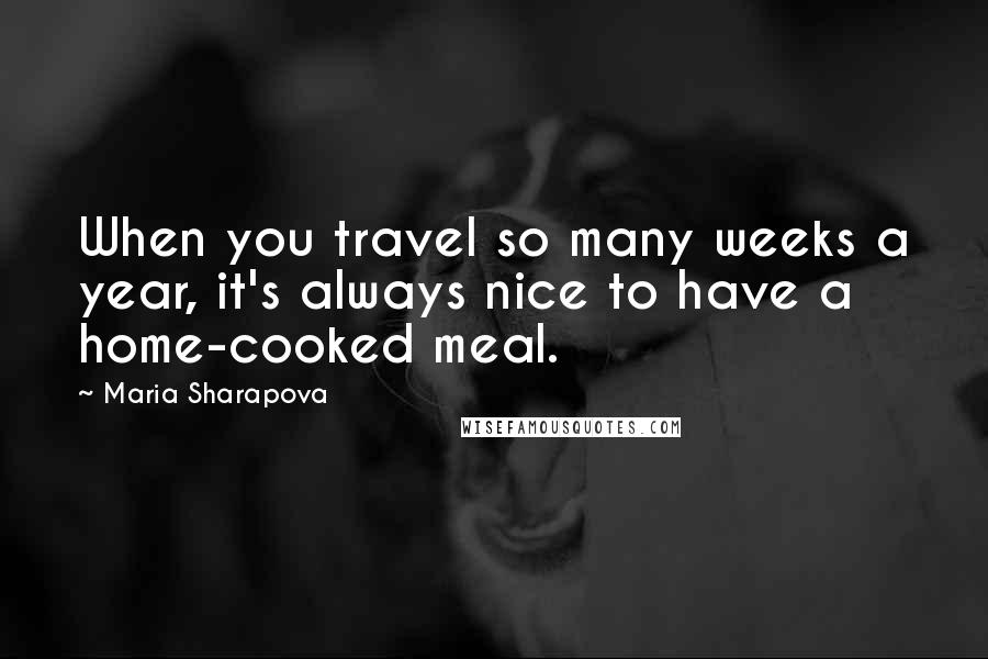Maria Sharapova Quotes: When you travel so many weeks a year, it's always nice to have a home-cooked meal.