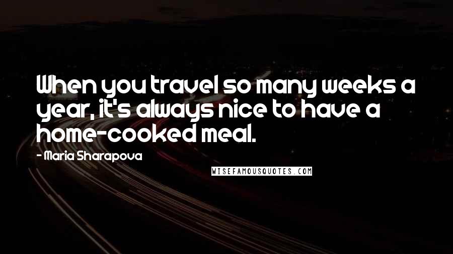 Maria Sharapova Quotes: When you travel so many weeks a year, it's always nice to have a home-cooked meal.