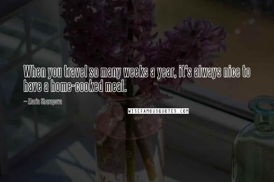 Maria Sharapova Quotes: When you travel so many weeks a year, it's always nice to have a home-cooked meal.